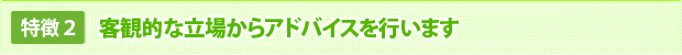 客観的な立場からアドバイスを行います