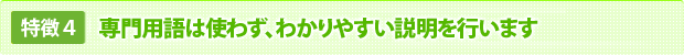専門用語は使わず、わかりやすい説明を行います