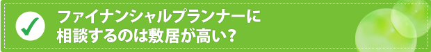 ファイナンシャルプランナーに相談するのは敷居が高い？