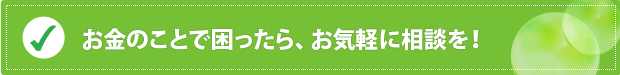 お金のことで困ったら、お気軽に相談を！