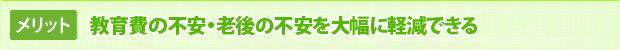 教育費の不安・老後の不安を大幅に軽減できる