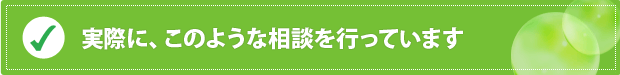 実際に、このような相談を行っています 