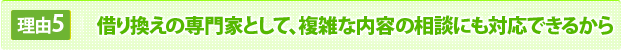 借り換えの専門家として、複雑な内容の相談にも対応できるから