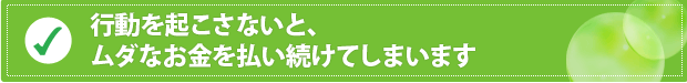 行動を起こさないと、ムダなお金を払い続けてしまいます